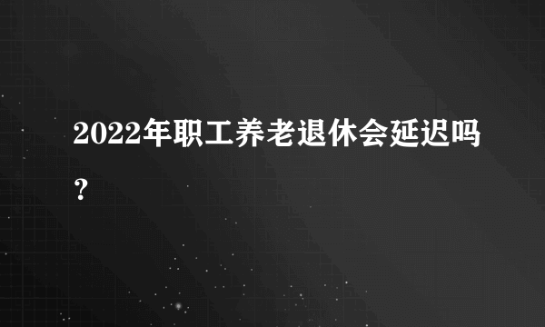 2022年职工养老退休会延迟吗？