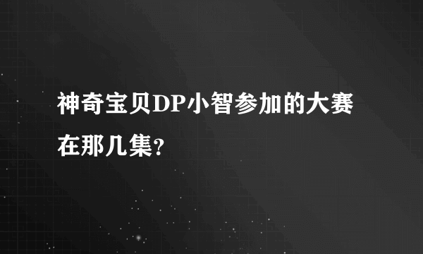 神奇宝贝DP小智参加的大赛在那几集？