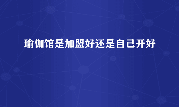 瑜伽馆是加盟好还是自己开好