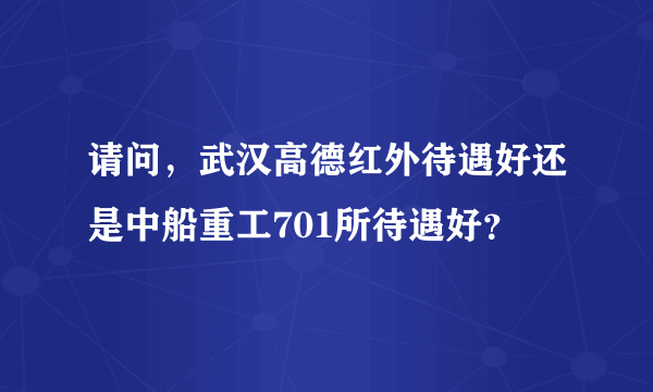 请问，武汉高德红外待遇好还是中船重工701所待遇好？