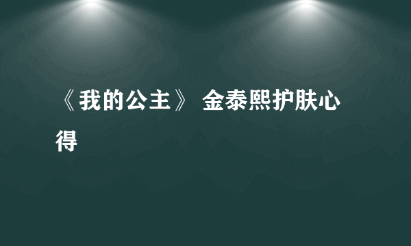 《我的公主》 金泰熙护肤心得