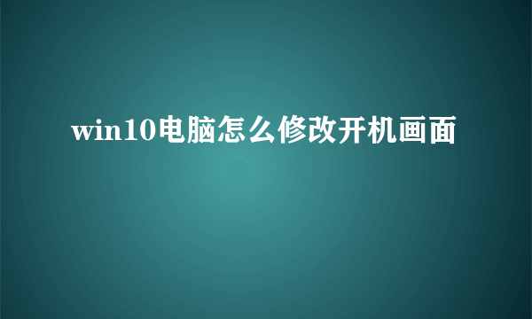 win10电脑怎么修改开机画面