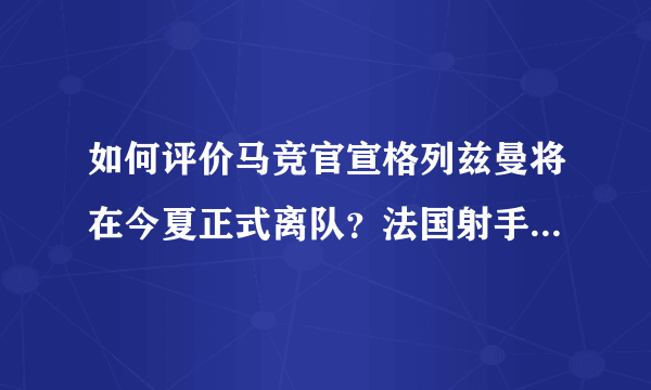 如何评价马竞官宣格列兹曼将在今夏正式离队？法国射手的下家会是哪支球队？