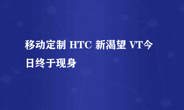 移动定制 HTC 新渴望 VT今日终于现身