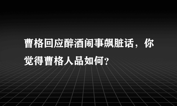 曹格回应醉酒闹事飙脏话，你觉得曹格人品如何？