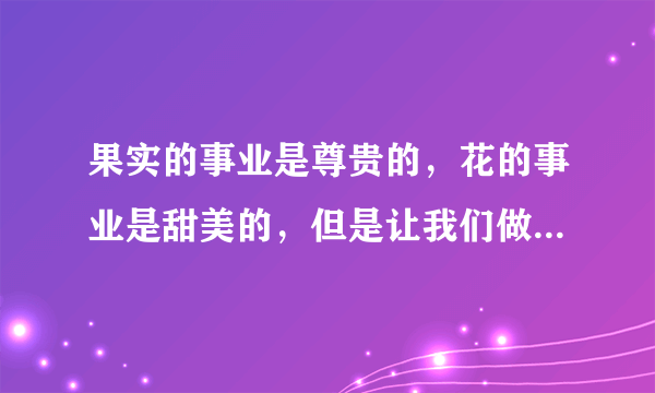 果实的事业是尊贵的，花的事业是甜美的，但是让我们做叶的事业罢，叶是谦逊地专心地垂着绿荫的。怎么理解