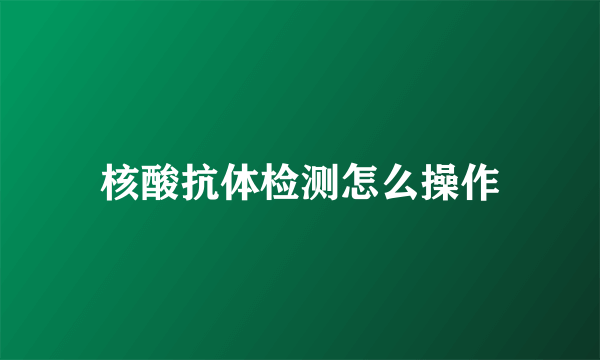 核酸抗体检测怎么操作