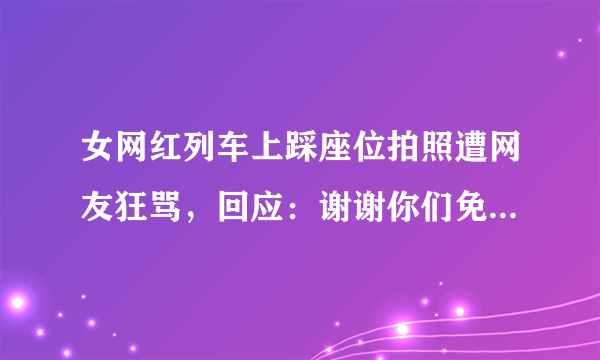 女网红列车上踩座位拍照遭网友狂骂，回应：谢谢你们免费帮我上热搜。大家怎么看？