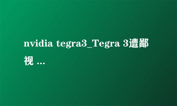 nvidia tegra3_Tegra 3遭鄙视 NVIDIA果断回击