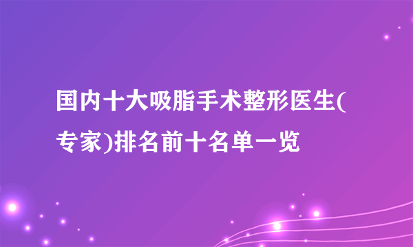 国内十大吸脂手术整形医生(专家)排名前十名单一览