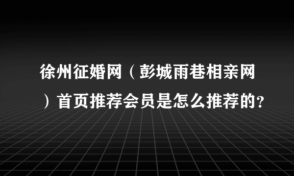 徐州征婚网（彭城雨巷相亲网）首页推荐会员是怎么推荐的？