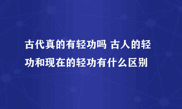 古代真的有轻功吗 古人的轻功和现在的轻功有什么区别