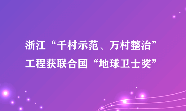 浙江“千村示范、万村整治”工程获联合国“地球卫士奖”