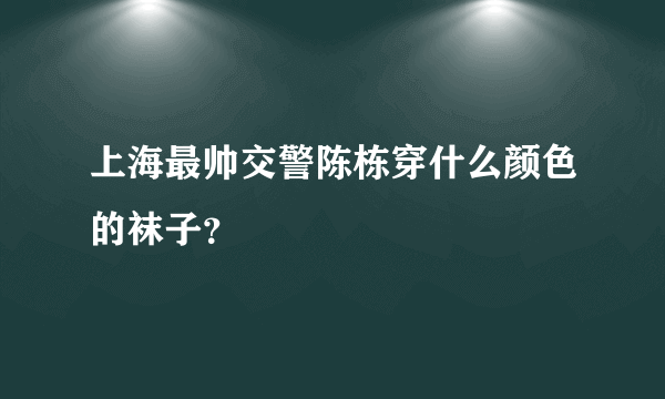 上海最帅交警陈栋穿什么颜色的袜子？