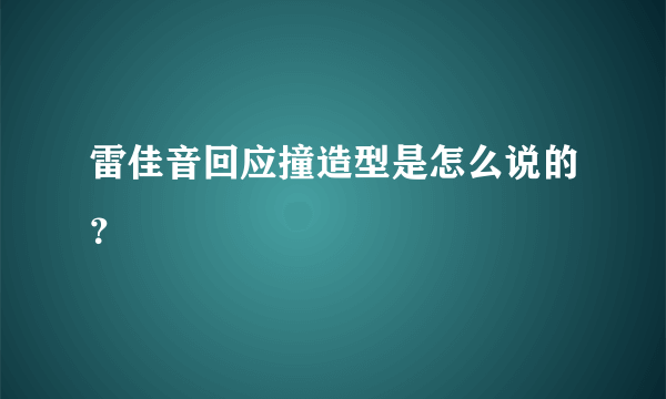 雷佳音回应撞造型是怎么说的？