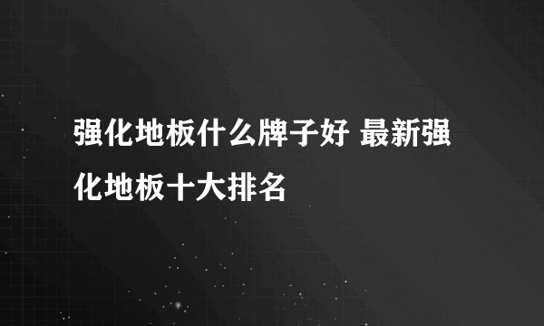 强化地板什么牌子好 最新强化地板十大排名