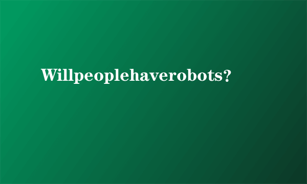 Willpeoplehaverobots？