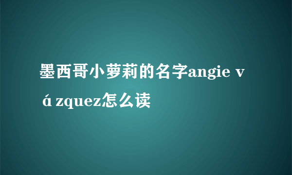 墨西哥小萝莉的名字angie vázquez怎么读