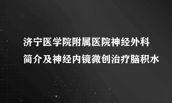 济宁医学院附属医院神经外科简介及神经内镜微创治疗脑积水