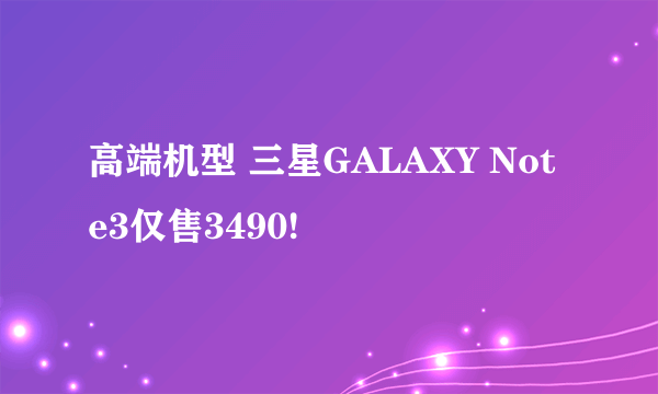 高端机型 三星GALAXY Note3仅售3490!