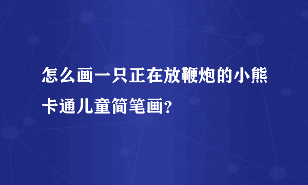 怎么画一只正在放鞭炮的小熊卡通儿童简笔画？