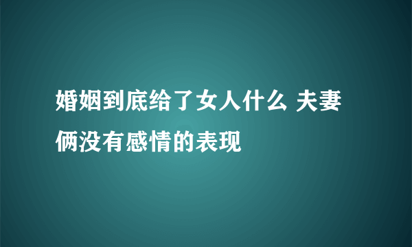 婚姻到底给了女人什么 夫妻俩没有感情的表现