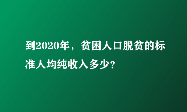 到2020年，贫困人口脱贫的标准人均纯收入多少？