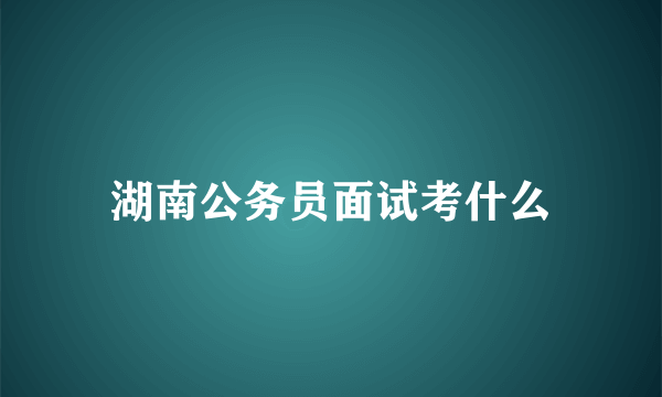 湖南公务员面试考什么