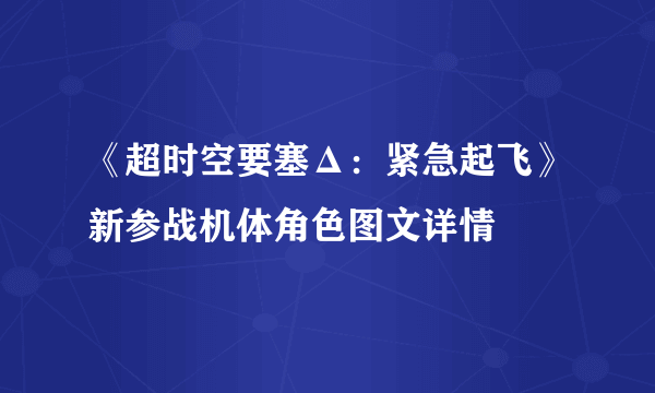 《超时空要塞Δ：紧急起飞》新参战机体角色图文详情