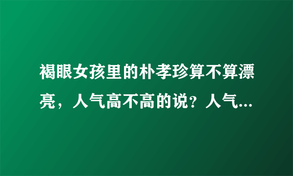 褐眼女孩里的朴孝珍算不算漂亮，人气高不高的说？人气相当于中国的谁啊的说？