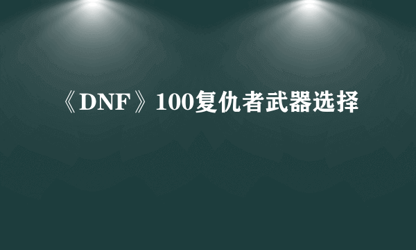 《DNF》100复仇者武器选择