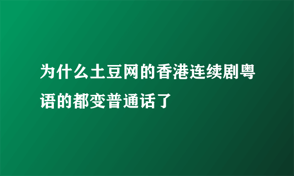 为什么土豆网的香港连续剧粤语的都变普通话了