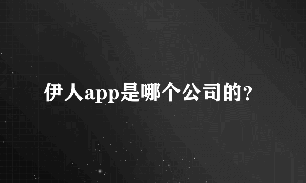 伊人app是哪个公司的？