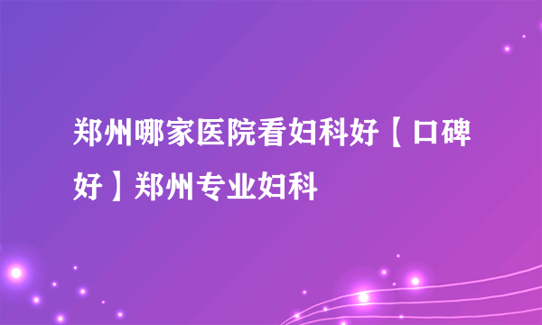 郑州哪家医院看妇科好【口碑好】郑州专业妇科