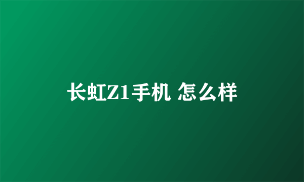 长虹Z1手机 怎么样