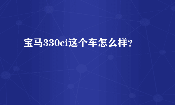 宝马330ci这个车怎么样？