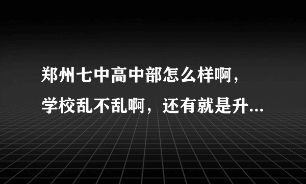 郑州七中高中部怎么样啊， 学校乱不乱啊，还有就是升高中的话，可以去七中考试吧，都要考哪几门