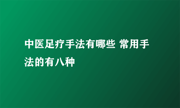 中医足疗手法有哪些 常用手法的有八种