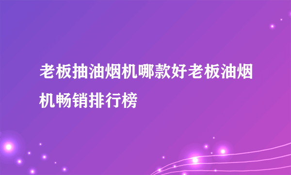 老板抽油烟机哪款好老板油烟机畅销排行榜