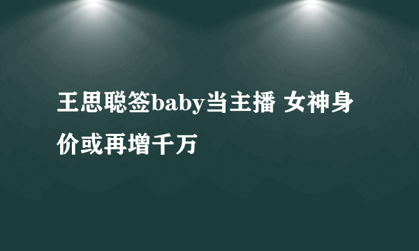 王思聪签baby当主播 女神身价或再增千万