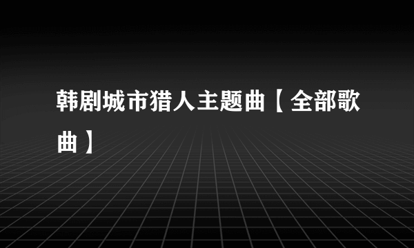 韩剧城市猎人主题曲【全部歌曲】