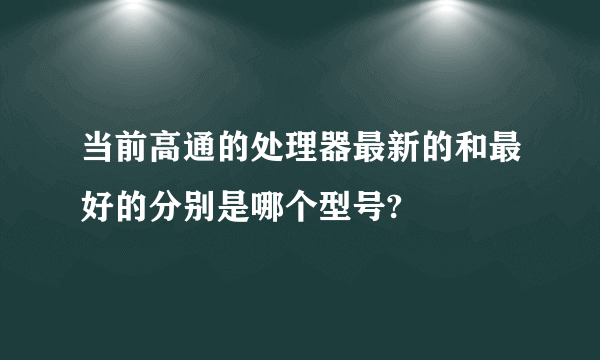 当前高通的处理器最新的和最好的分别是哪个型号?