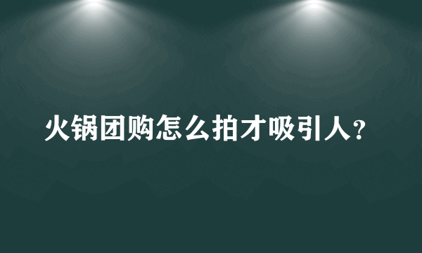 火锅团购怎么拍才吸引人？