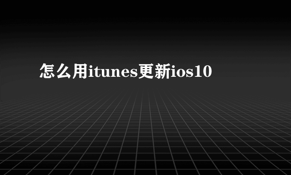 怎么用itunes更新ios10