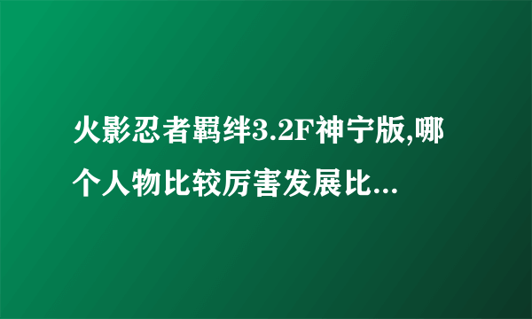 火影忍者羁绊3.2F神宁版,哪个人物比较厉害发展比较快特别是前期