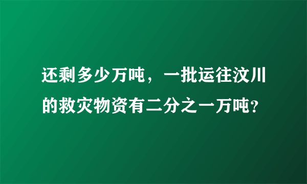 还剩多少万吨，一批运往汶川的救灾物资有二分之一万吨？