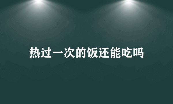 热过一次的饭还能吃吗