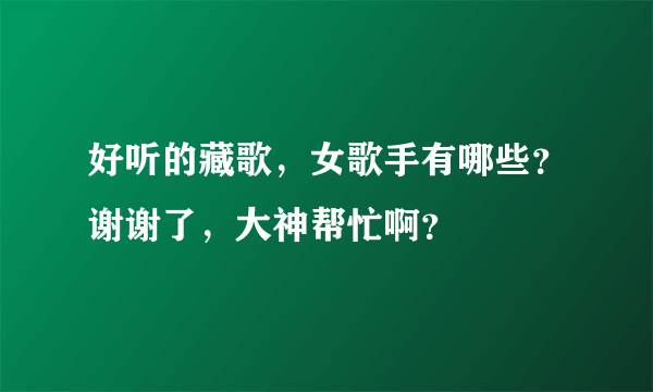 好听的藏歌，女歌手有哪些？谢谢了，大神帮忙啊？