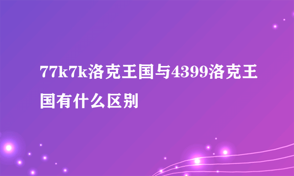 77k7k洛克王国与4399洛克王国有什么区别