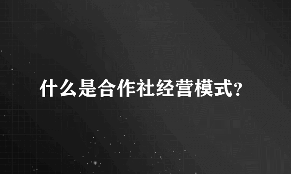 什么是合作社经营模式？